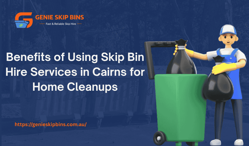 Benefits of Using Skip Bin Hire Services in Cairns for Home Cleanups